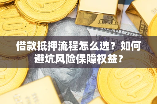 济南借款抵押流程怎么选？如何避坑风险保障权益？