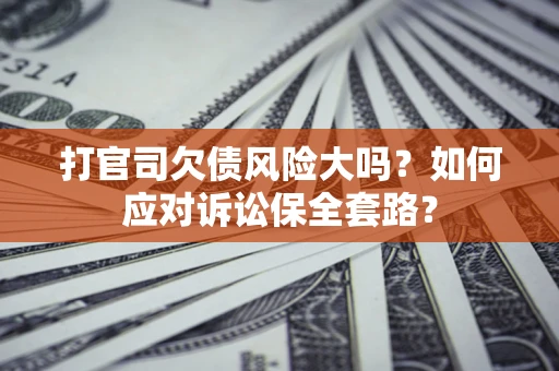 济南打官司欠债风险大吗？如何应对诉讼保全套路？