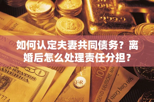 济南如何认定夫妻共同债务？离婚后怎么处理责任分担？