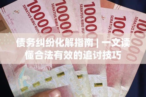 济南债务纠纷化解指南 | 一文读懂合法有效的追讨技巧