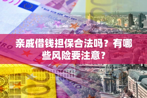 济南亲戚借钱担保合法吗？有哪些风险要注意？