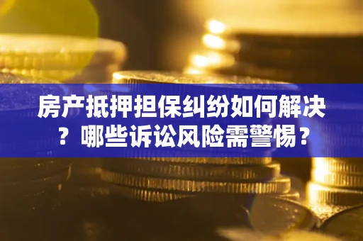 济南房产抵押担保纠纷如何解决？哪些诉讼风险需警惕？