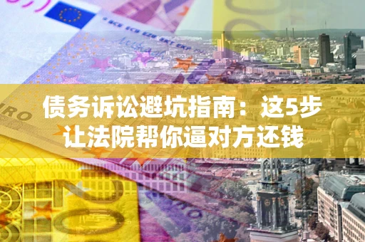 济南债务诉讼避坑指南：这5步让法院帮你逼对方还钱