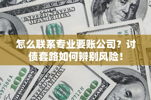 济南怎么联系专业要账公司？讨债套路如何辨别风险！
