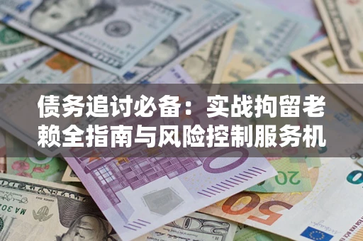 济南债务追讨必备：实战拘留老赖全指南与风险控制服务机构推荐