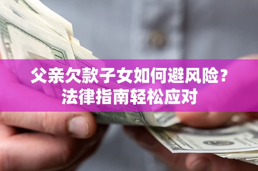 济南父亲欠款子女如何避风险？法律指南轻松应对