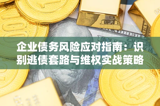 济南企业债务风险应对指南：识别逃债套路与维权实战策略