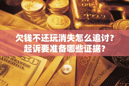 济南欠钱不还玩消失怎么追讨？起诉要准备哪些证据？