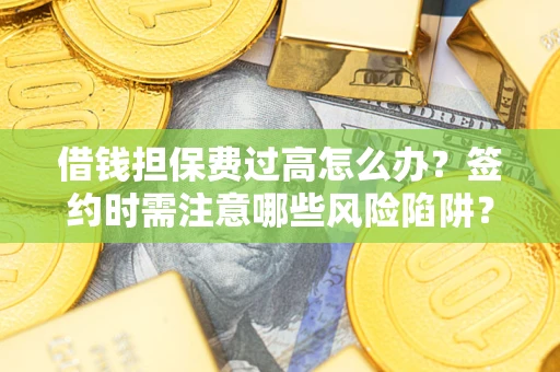 济南借钱担保费过高怎么办？签约时需注意哪些风险陷阱？