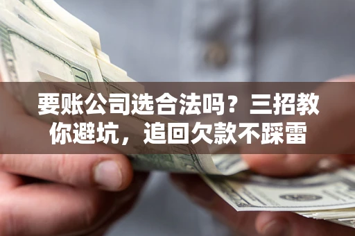 济南要账公司选合法吗？三招教你避坑，追回欠款不踩雷