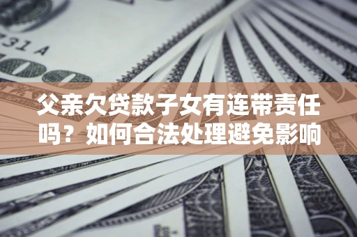 济南父亲欠贷款子女有连带责任吗？如何合法处理避免影响？