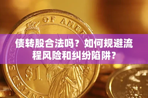 济南债转股合法吗？如何规避流程风险和纠纷陷阱？