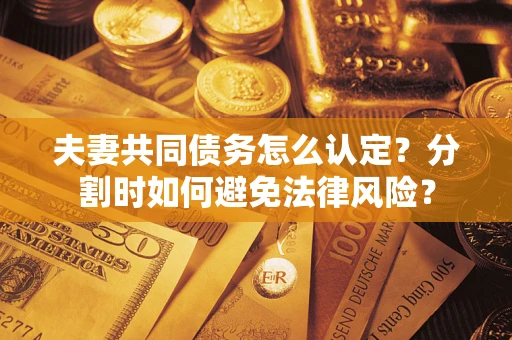 济南夫妻共同债务怎么认定？分割时如何避免法律风险？