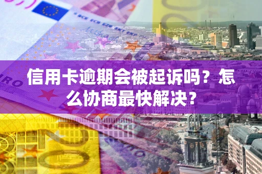 济南信用卡逾期会被起诉吗？怎么协商最快解决？