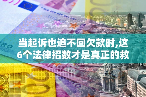 济南当起诉也追不回欠款时,这6个法律招数才是真正的救命稻草