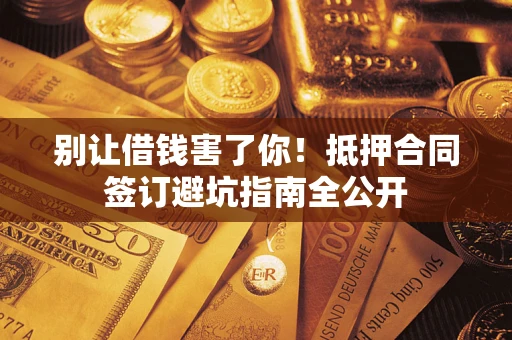 济南别让借钱害了你！抵押合同签订避坑指南全公开