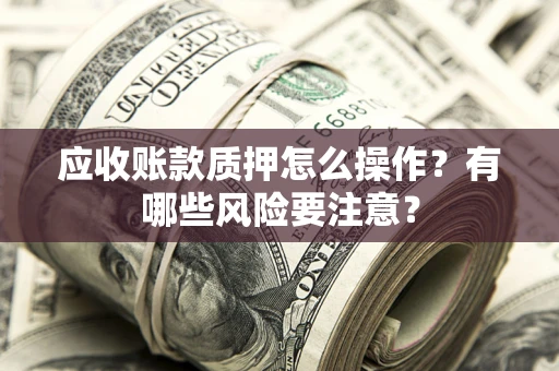 济南应收账款质押怎么操作？有哪些风险要注意？