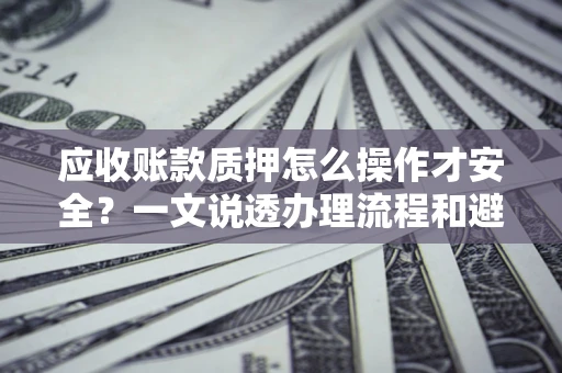 济南应收账款质押怎么操作才安全？一文说透办理流程和避险绝招